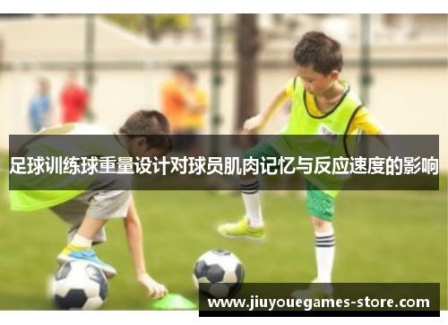 足球训练球重量设计对球员肌肉记忆与反应速度的影响